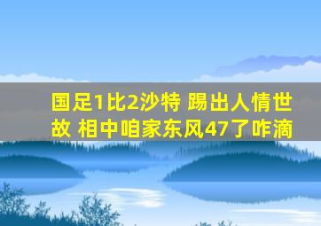 国足1比2沙特 踢出人情世故 相中咱家东风47了咋滴